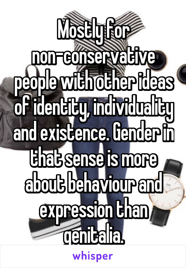 Mostly for non-conservative people with other ideas of identity, individuality and existence. Gender in that sense is more about behaviour and expression than genitalia.