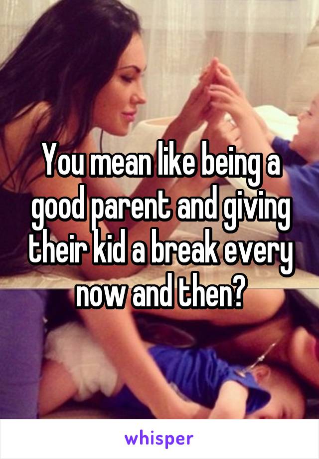 You mean like being a good parent and giving their kid a break every now and then?