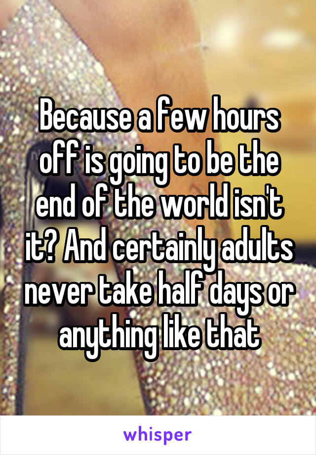 Because a few hours off is going to be the end of the world isn't it? And certainly adults never take half days or anything like that