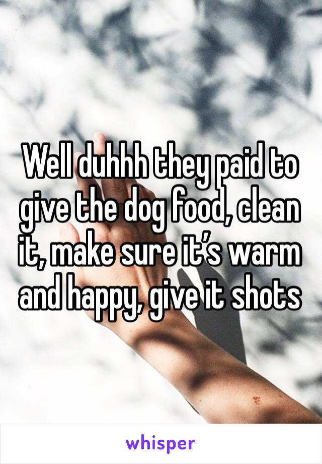 Well duhhh they paid to give the dog food, clean it, make sure it’s warm and happy, give it shots 