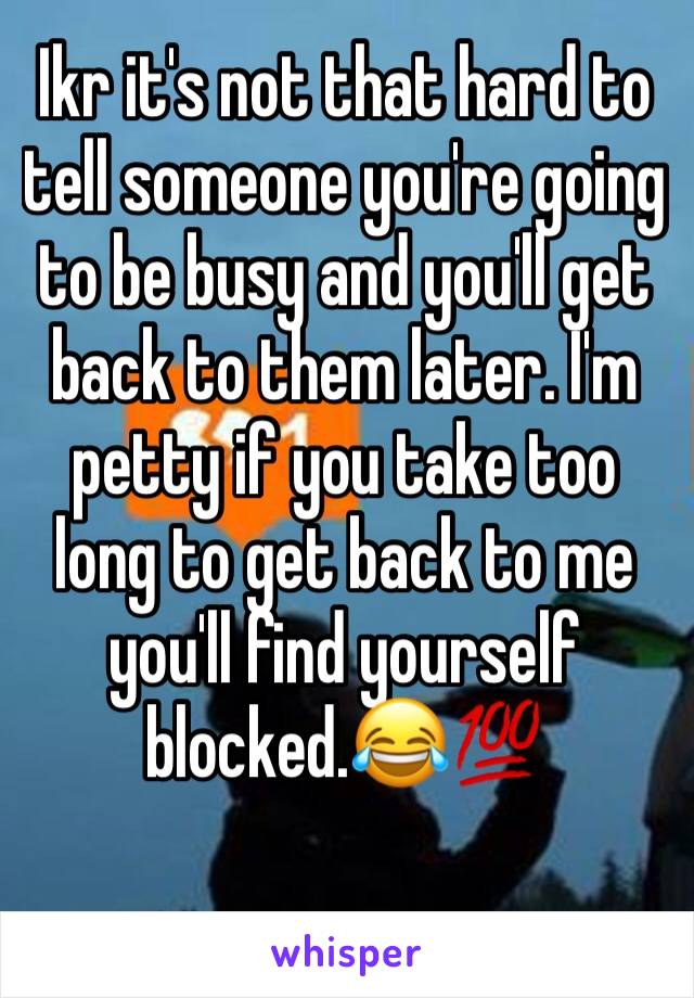 Ikr it's not that hard to tell someone you're going to be busy and you'll get back to them later. I'm petty if you take too long to get back to me you'll find yourself blocked.😂💯