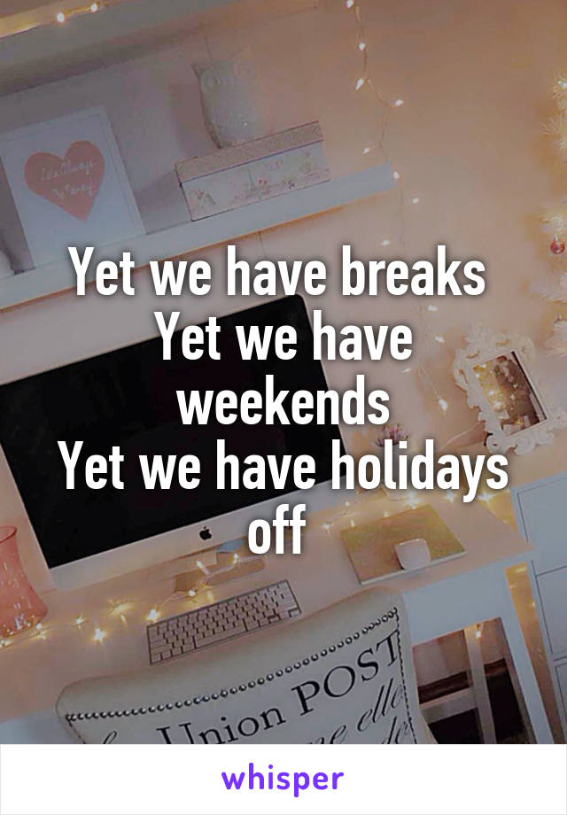 Yet we have breaks 
Yet we have weekends
Yet we have holidays off 