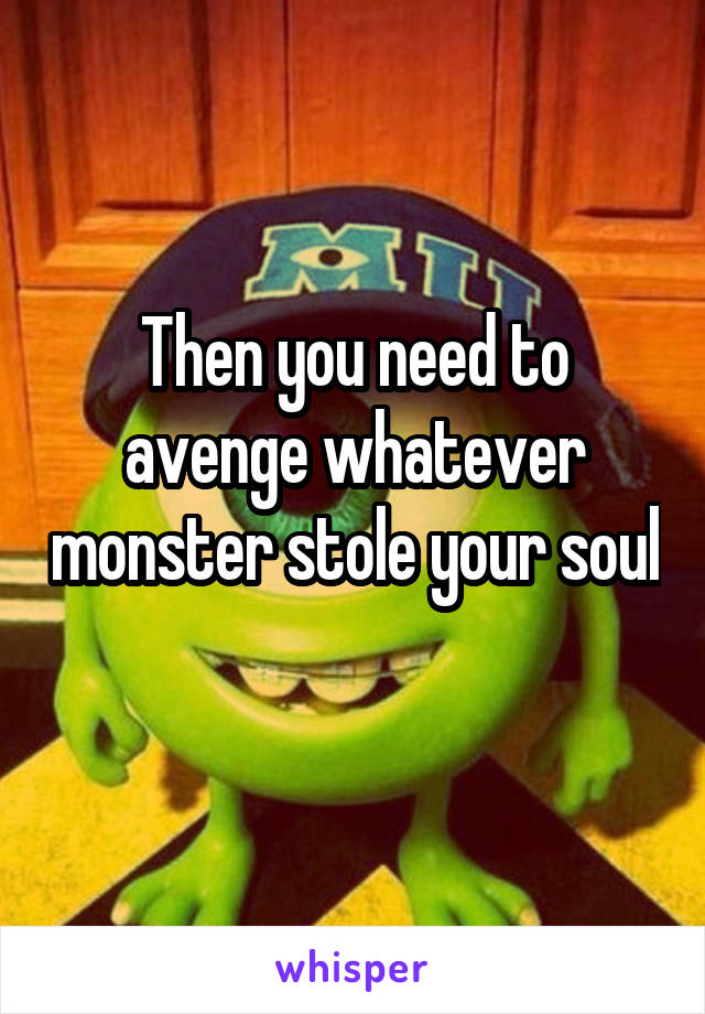 Then you need to avenge whatever monster stole your soul 