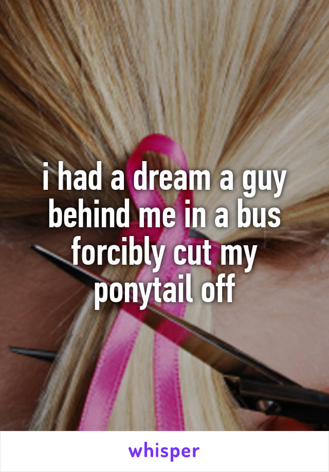 i had a dream a guy behind me in a bus forcibly cut my ponytail off