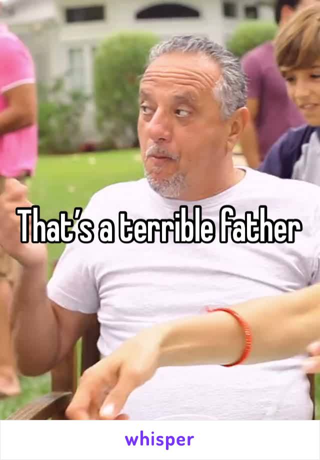 That’s a terrible father 