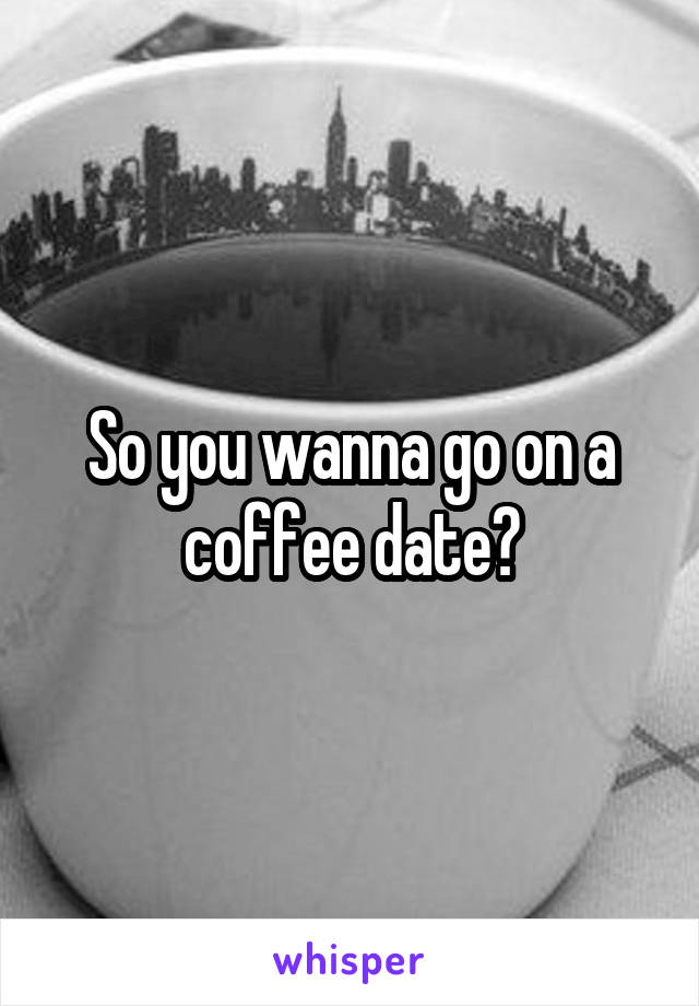 So you wanna go on a coffee date?