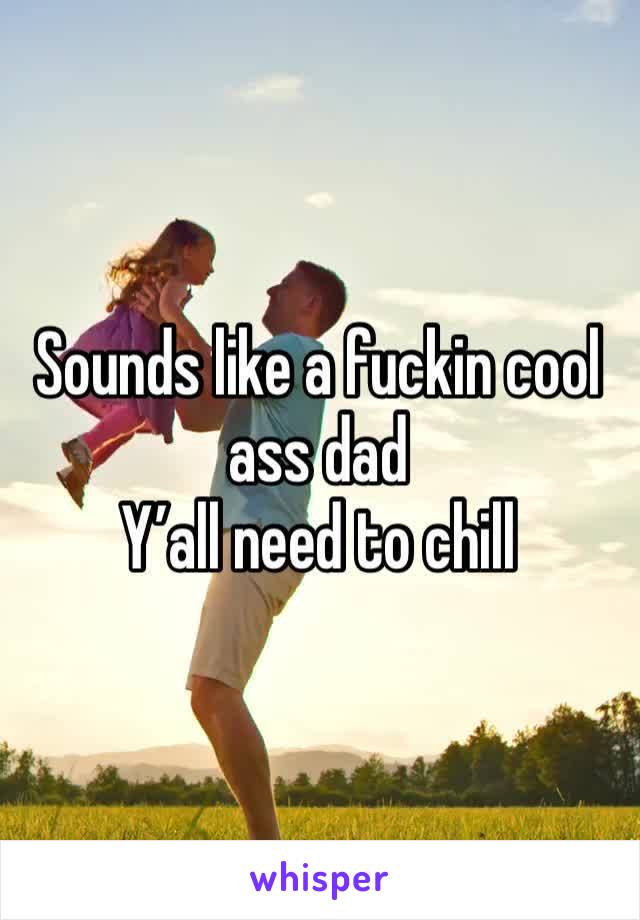 Sounds like a fuckin cool ass dad 
Y’all need to chill