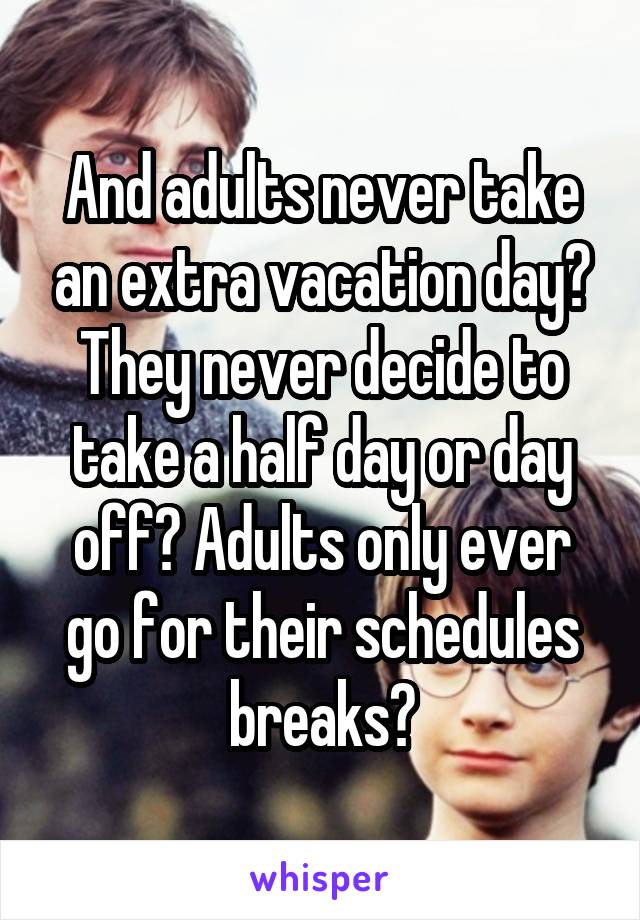 And adults never take an extra vacation day? They never decide to take a half day or day off? Adults only ever go for their schedules breaks?