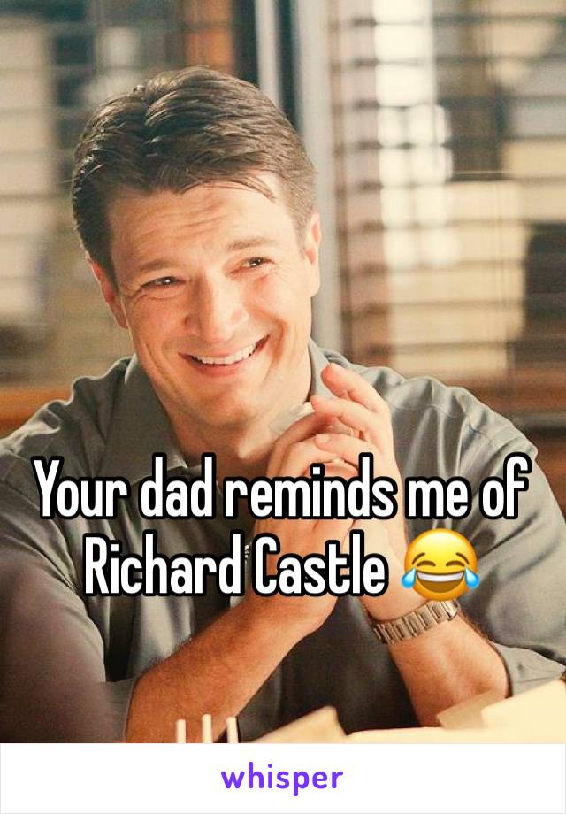 Your dad reminds me of Richard Castle 😂