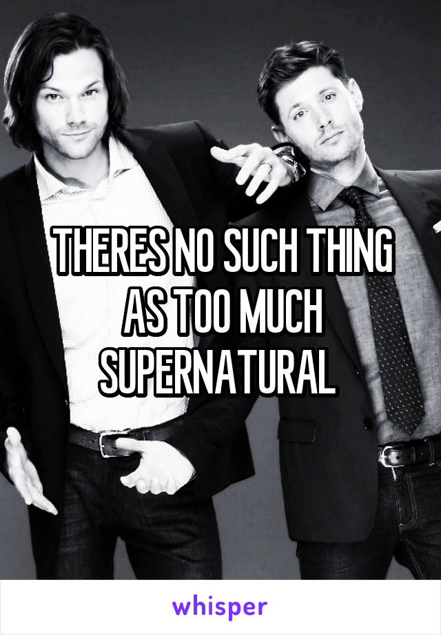 THERES NO SUCH THING AS TOO MUCH SUPERNATURAL 