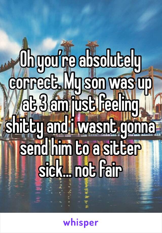 Oh you’re absolutely correct. My son was up at 3 am just feeling shitty and i wasnt gonna send him to a sitter sick... not fair 