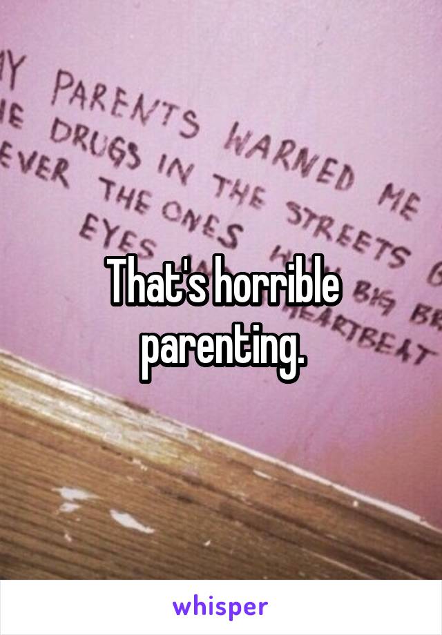 That's horrible parenting.