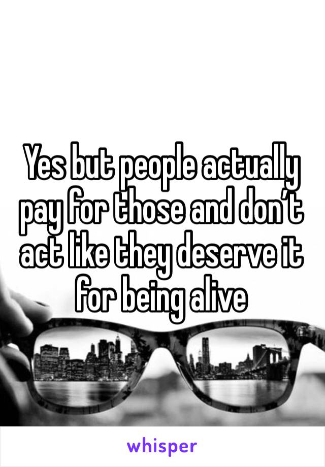 Yes but people actually pay for those and don’t act like they deserve it for being alive