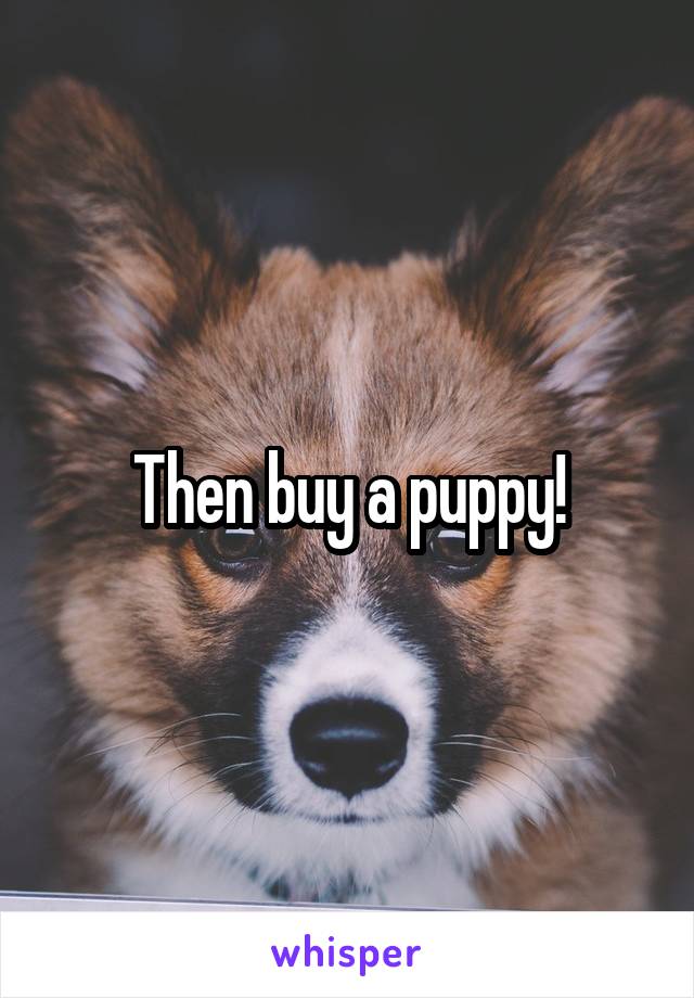 Then buy a puppy!