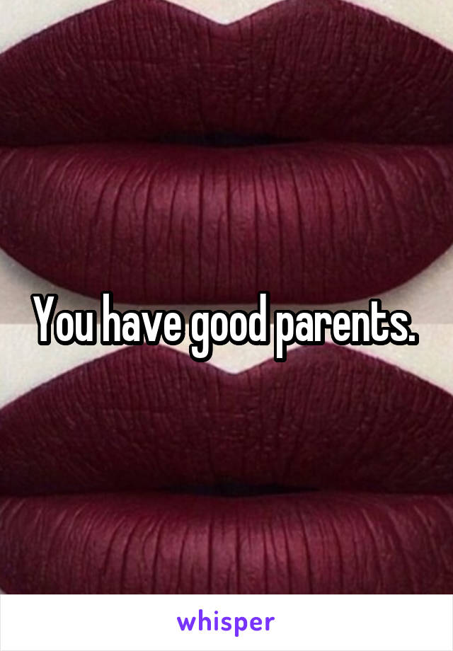 You have good parents. 