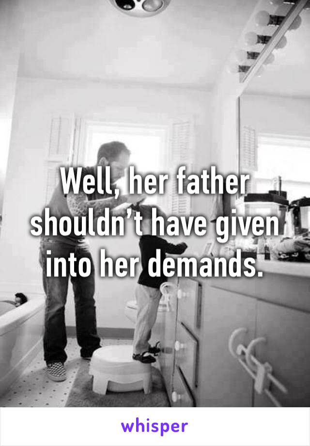 Well, her father shouldn’t have given into her demands. 