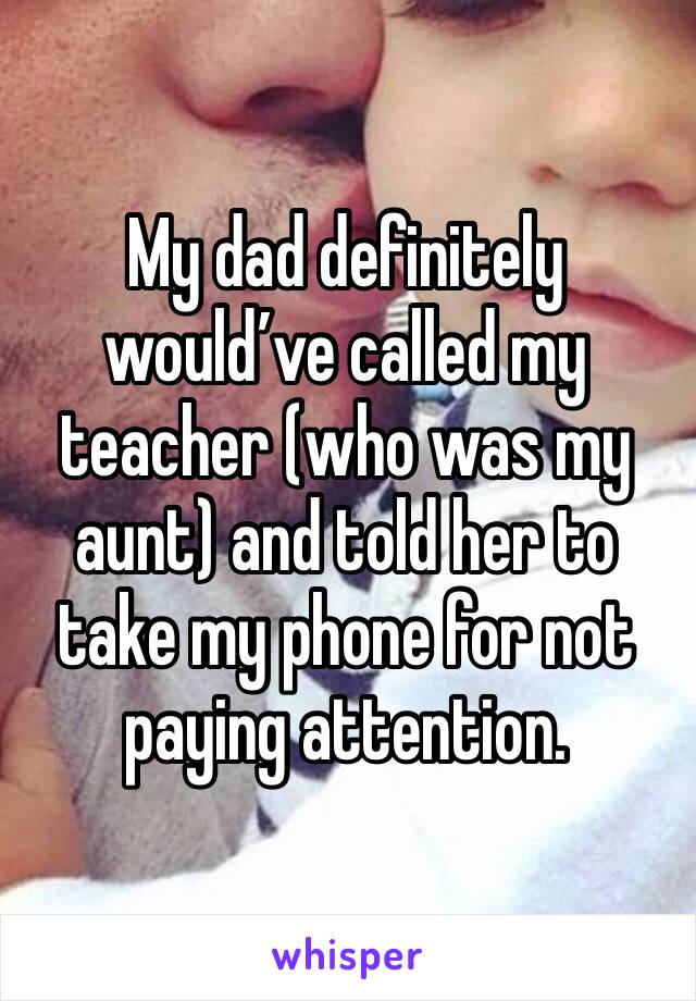 My dad definitely would’ve called my teacher (who was my aunt) and told her to take my phone for not paying attention. 