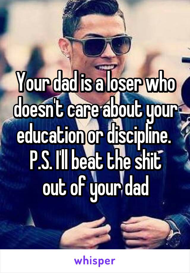 Your dad is a loser who doesn't care about your education or discipline. 
P.S. I'll beat the shit out of your dad