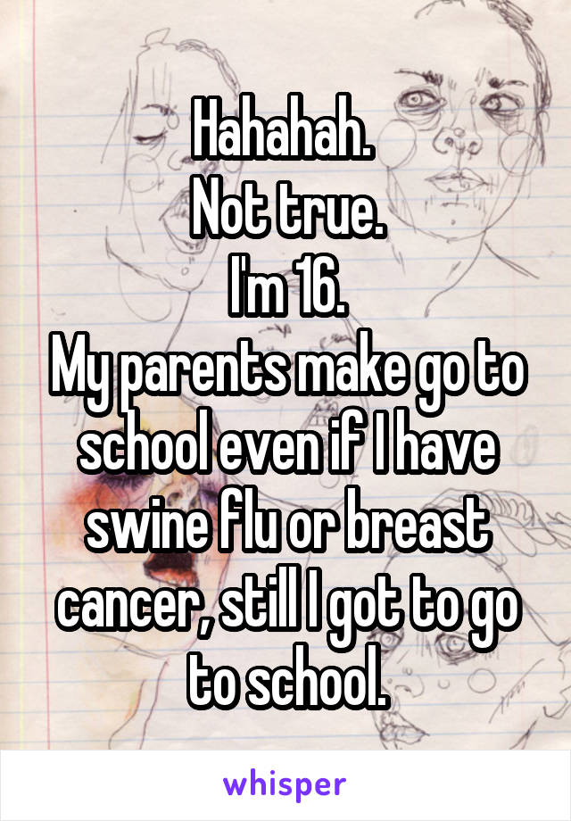 Hahahah. 
Not true.
I'm 16.
My parents make go to school even if I have swine flu or breast cancer, still I got to go to school.