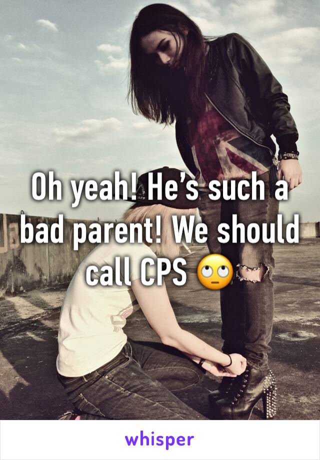 Oh yeah! He’s such a bad parent! We should call CPS 🙄