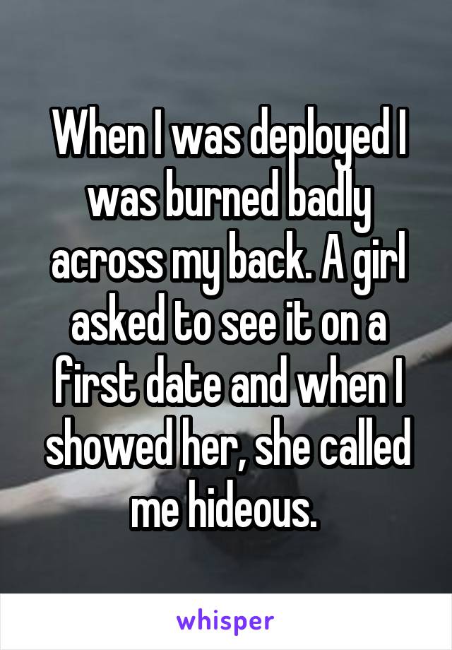 When I was deployed I was burned badly across my back. A girl asked to see it on a first date and when I showed her, she called me hideous. 