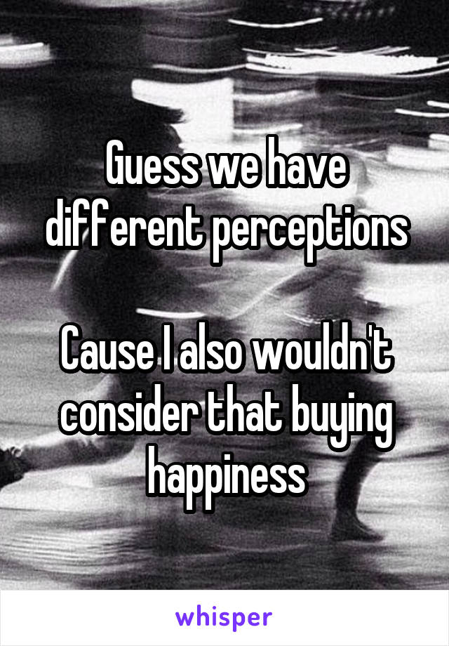 Guess we have different perceptions

Cause I also wouldn't consider that buying happiness