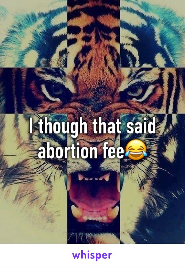 I though that said abortion fee😂