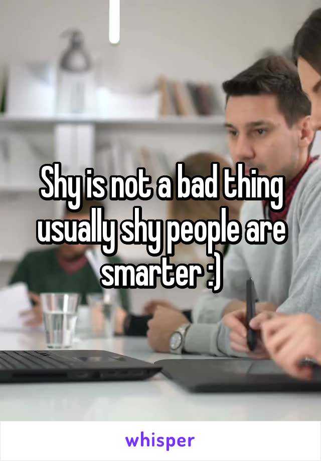 Shy is not a bad thing usually shy people are smarter :)