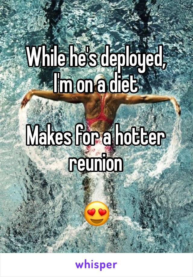 While he's deployed, 
I'm on a diet

Makes for a hotter reunion

😍