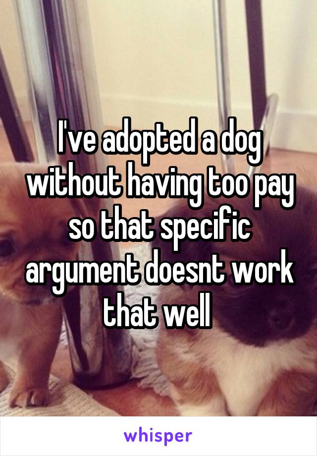 I've adopted a dog without having too pay so that specific argument doesnt work that well 