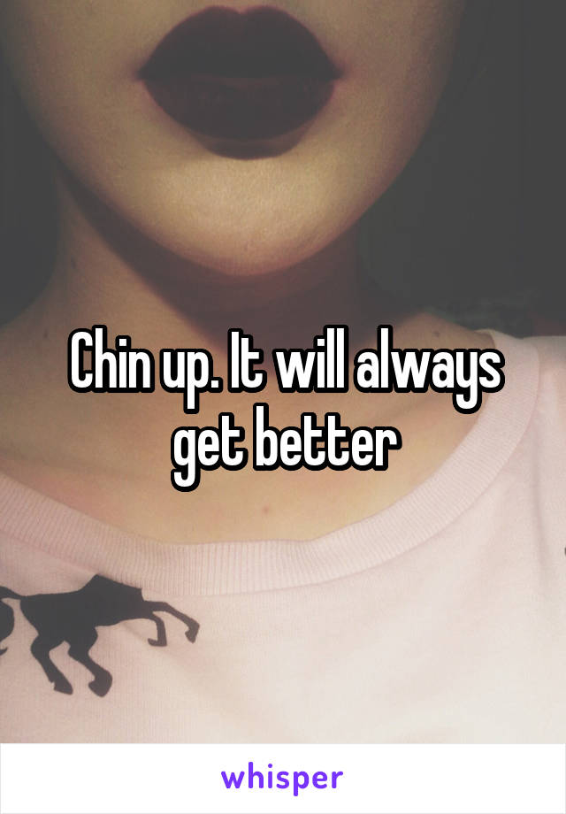 Chin up. It will always get better