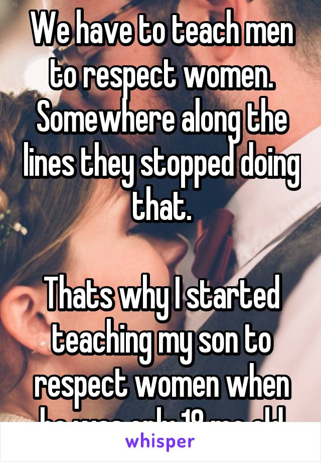 We have to teach men to respect women. Somewhere along the lines they stopped doing that.

Thats why I started teaching my son to respect women when he was only 18 mo old