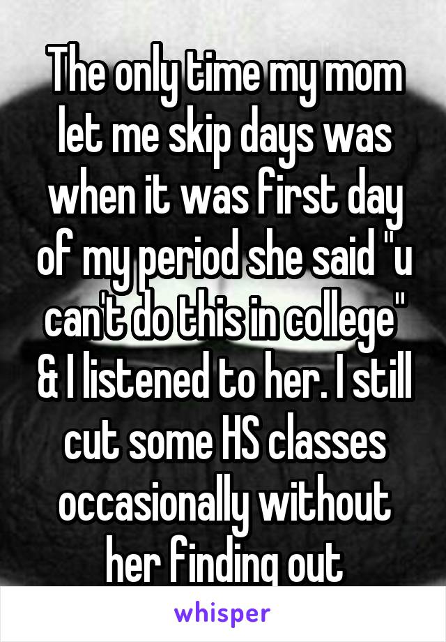 The only time my mom let me skip days was when it was first day of my period she said "u can't do this in college" & I listened to her. I still cut some HS classes occasionally without her finding out