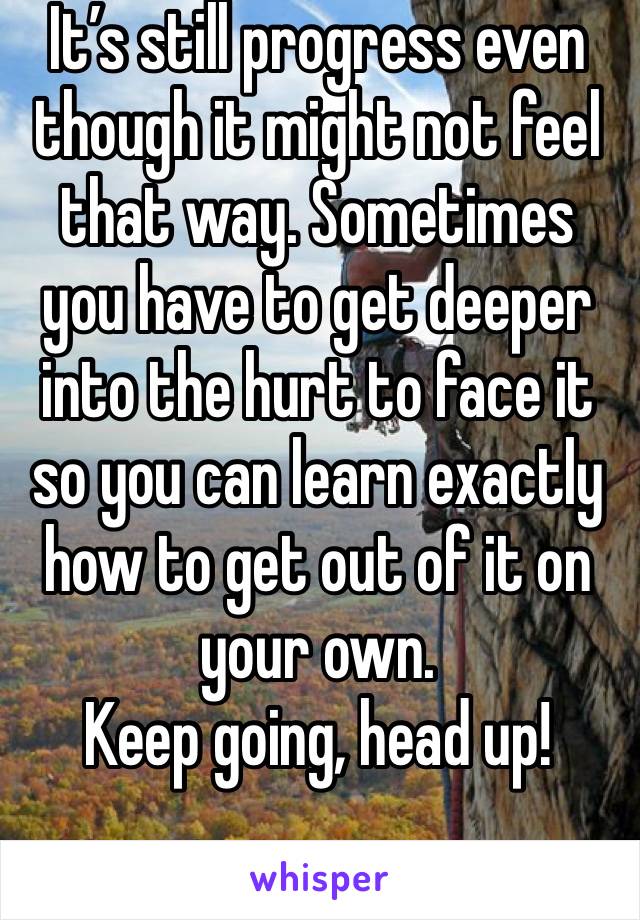 It’s still progress even though it might not feel that way. Sometimes you have to get deeper into the hurt to face it so you can learn exactly how to get out of it on your own. 
Keep going, head up!