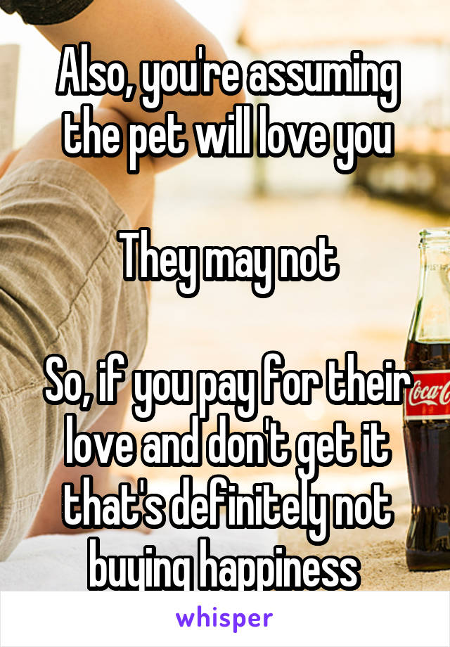 Also, you're assuming the pet will love you

They may not

So, if you pay for their love and don't get it that's definitely not buying happiness 