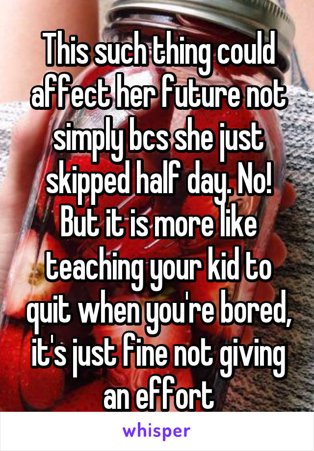 This such thing could affect her future not simply bcs she just skipped half day. No!
But it is more like teaching your kid to quit when you're bored, it's just fine not giving an effort