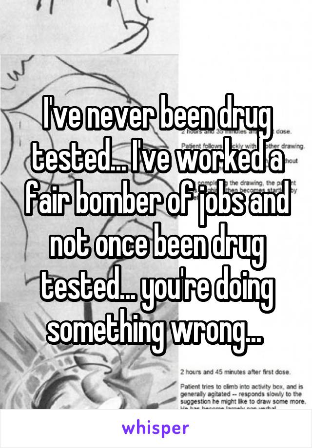 I've never been drug tested... I've worked a fair bomber of jobs and not once been drug tested... you're doing something wrong... 