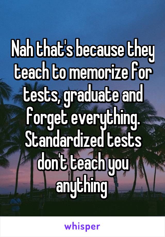 Nah that's because they teach to memorize for tests, graduate and forget everything. Standardized tests don't teach you anything 