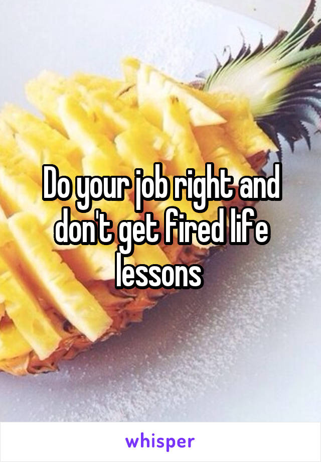 Do your job right and don't get fired life lessons 