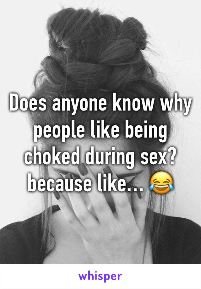 Does anyone know why people like being choked during sex? because like… 😂