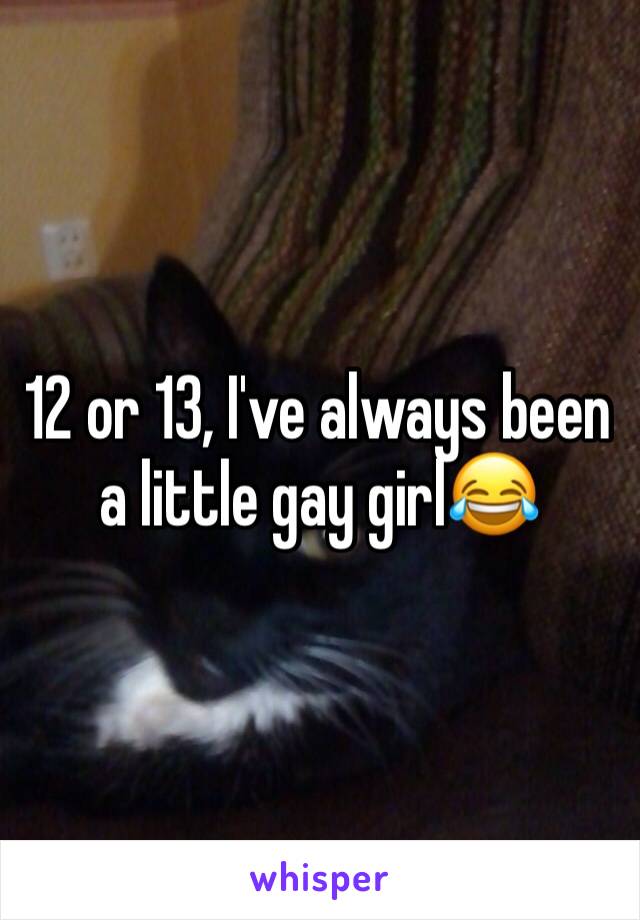 12 or 13, I've always been a little gay girl😂