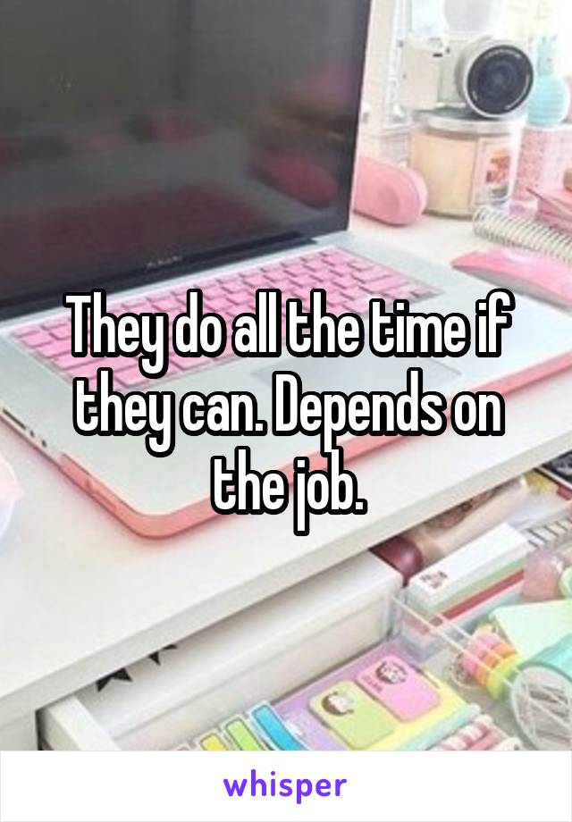 They do all the time if they can. Depends on the job.