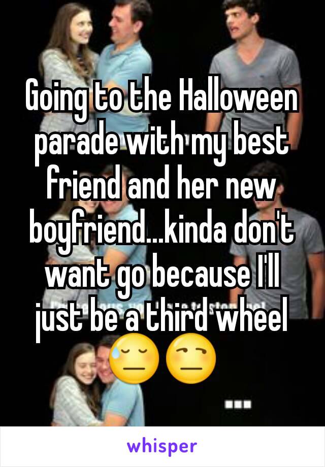 Going to the Halloween parade with my best friend and her new boyfriend...kinda don't want go because I'll just be a third wheel 😓😒