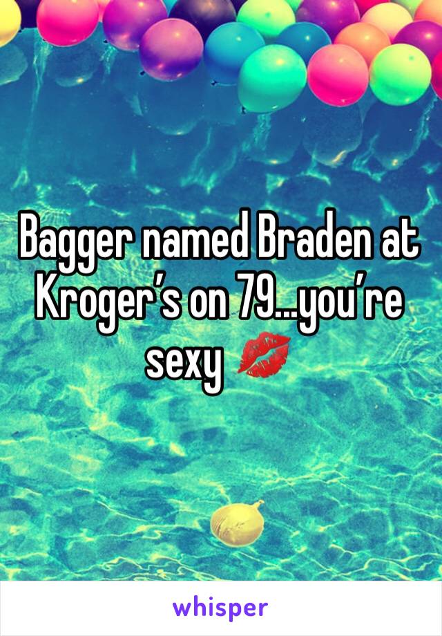 Bagger named Braden at Kroger’s on 79...you’re sexy 💋