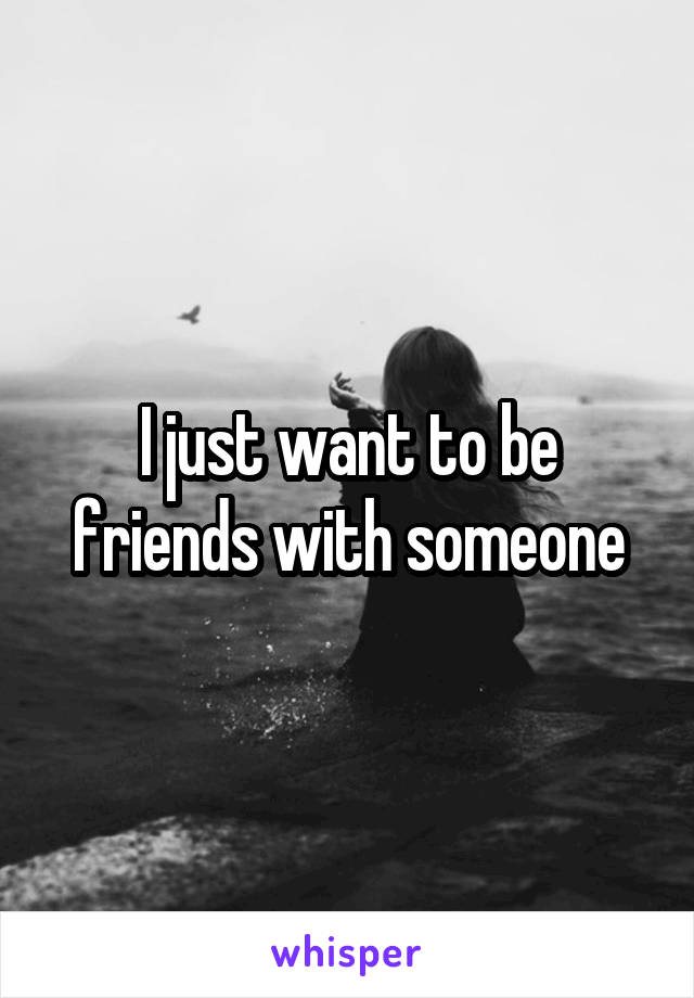 I just want to be friends with someone
