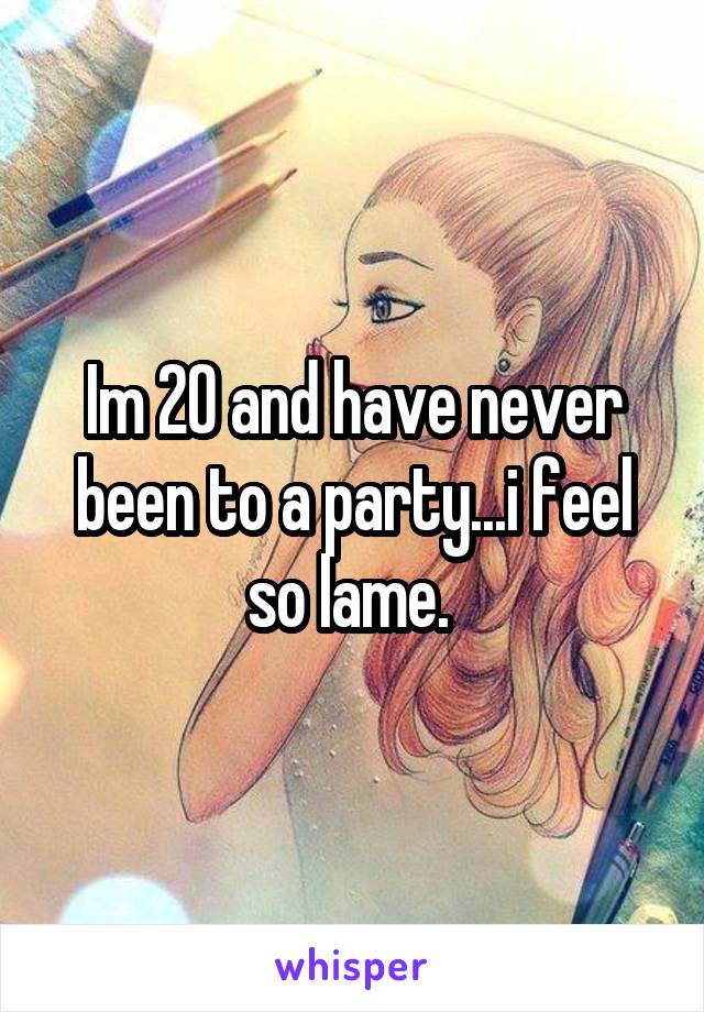 Im 20 and have never been to a party...i feel so lame. 