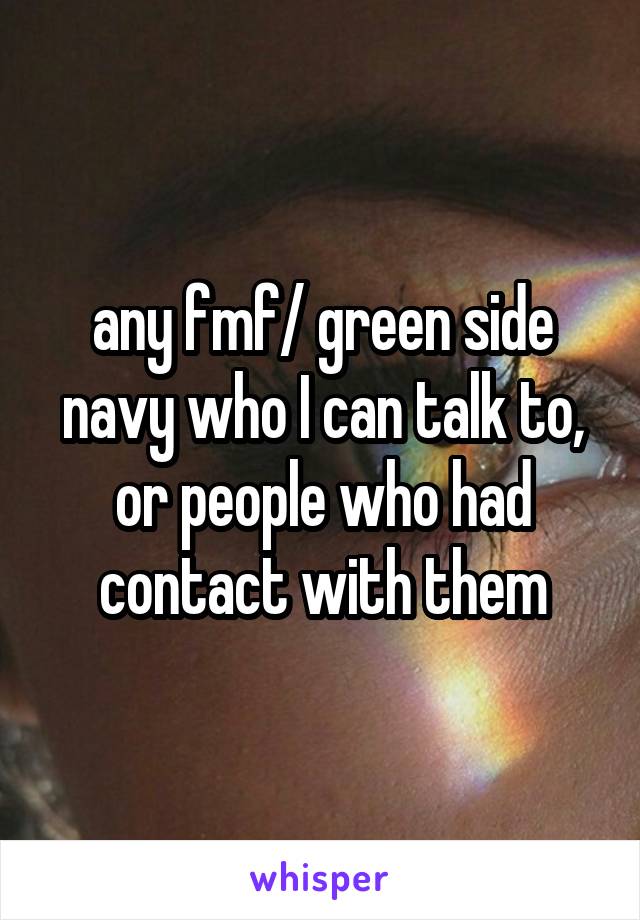 any fmf/ green side navy who I can talk to, or people who had contact with them