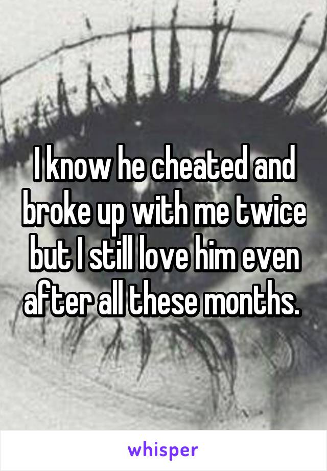 I know he cheated and broke up with me twice but I still love him even after all these months. 