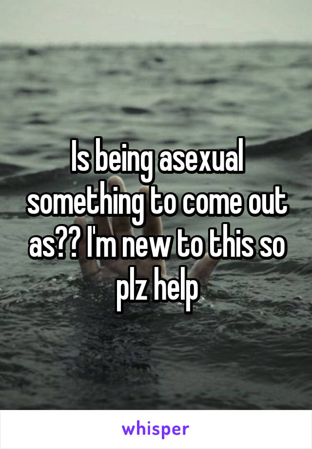 Is being asexual something to come out as?? I'm new to this so plz help