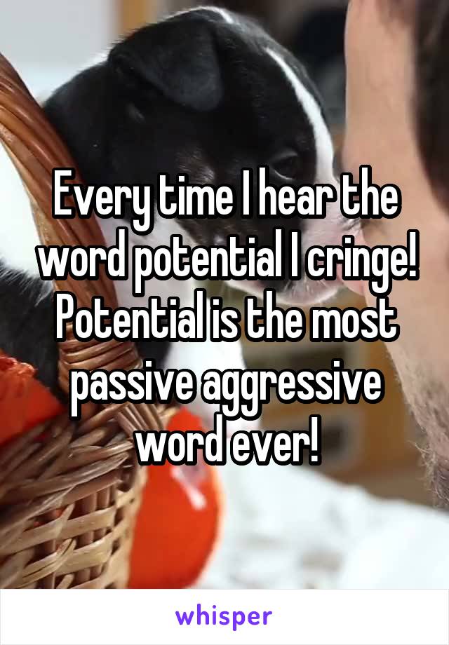 Every time I hear the word potential I cringe! Potential is the most passive aggressive word ever!
